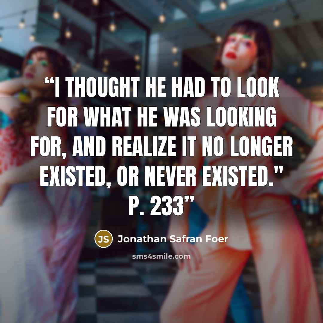 “I thought he had to look for what he was looking for, and realize it no longer existed, or never existed." p. 233” quote by Jonathan Safran Foer
