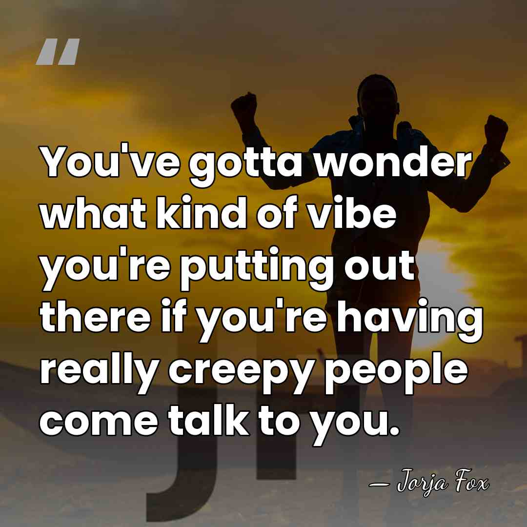 You've gotta wonder what kind of vibe you're putting out there if&hellip; - Jorja Fox