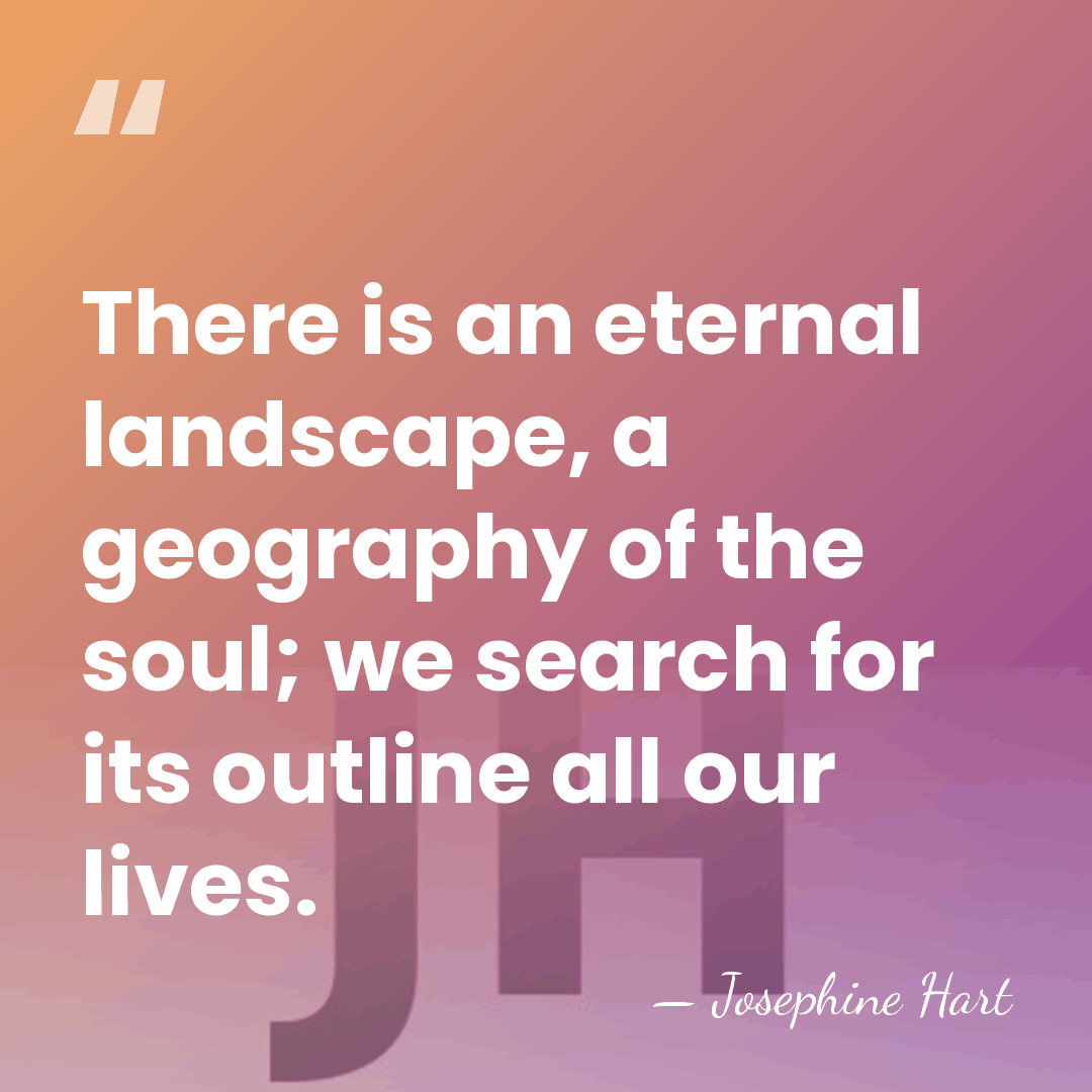 There is an eternal landscape, a geography of the soul; we search&hellip; - Josephine Hart