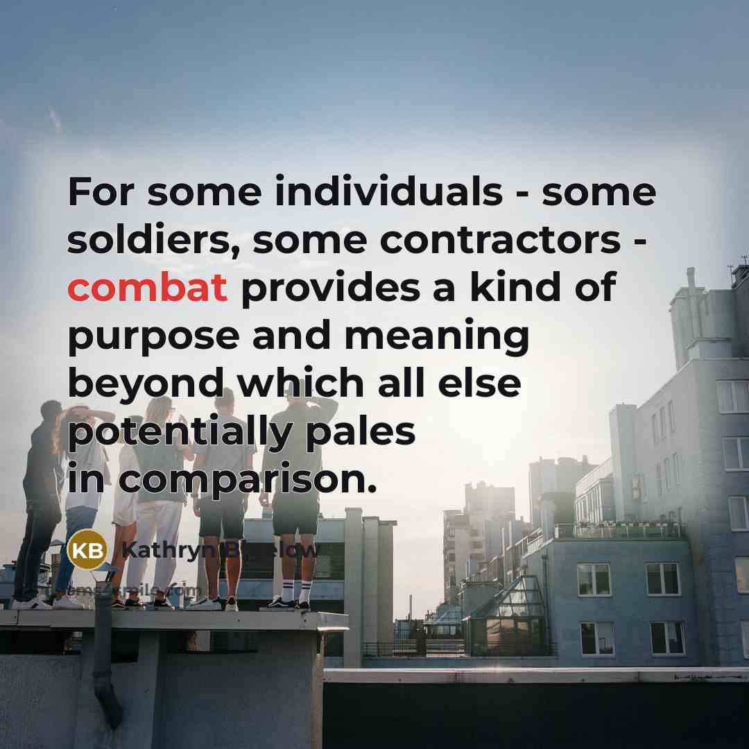 “For some individuals - some soldiers, some contractors - combat…” quote by Kathryn Bigelow