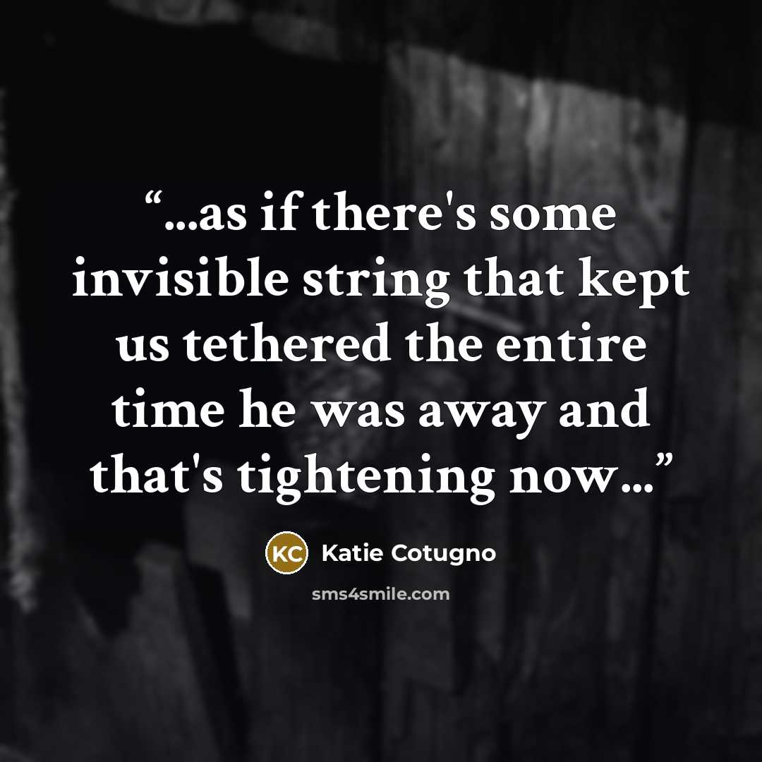 “...as if there's some invisible string that kept us tethered the entire time he was away and that's tightening now...” quote by Katie Cotugno