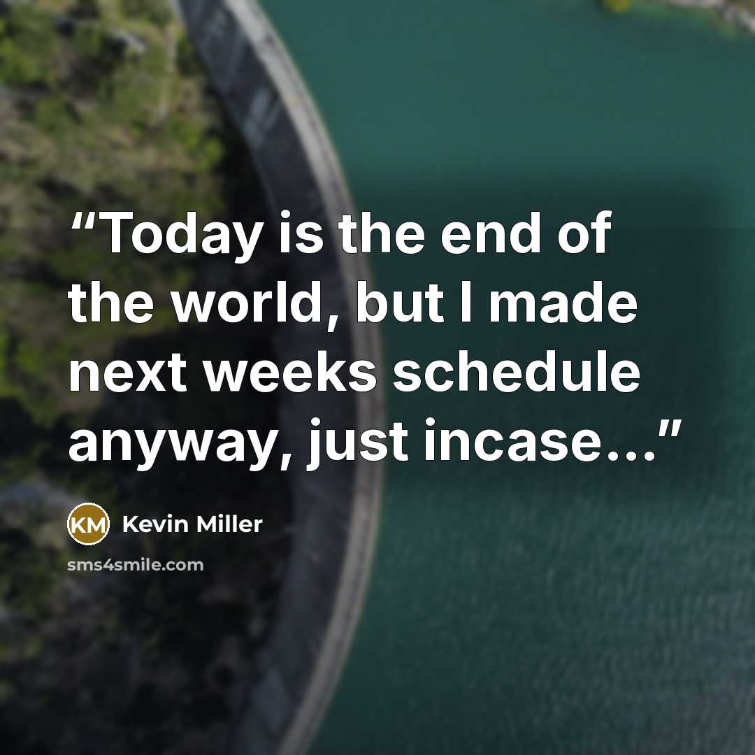 “Today is the end of the world, but I made next weeks schedule anyway, just incase…” quote by Kevin Miller
