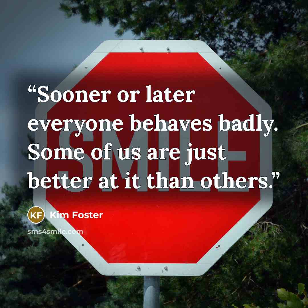 “Sooner or later everyone behaves badly. Some of us are just better at it than others.” quote by Kim Foster