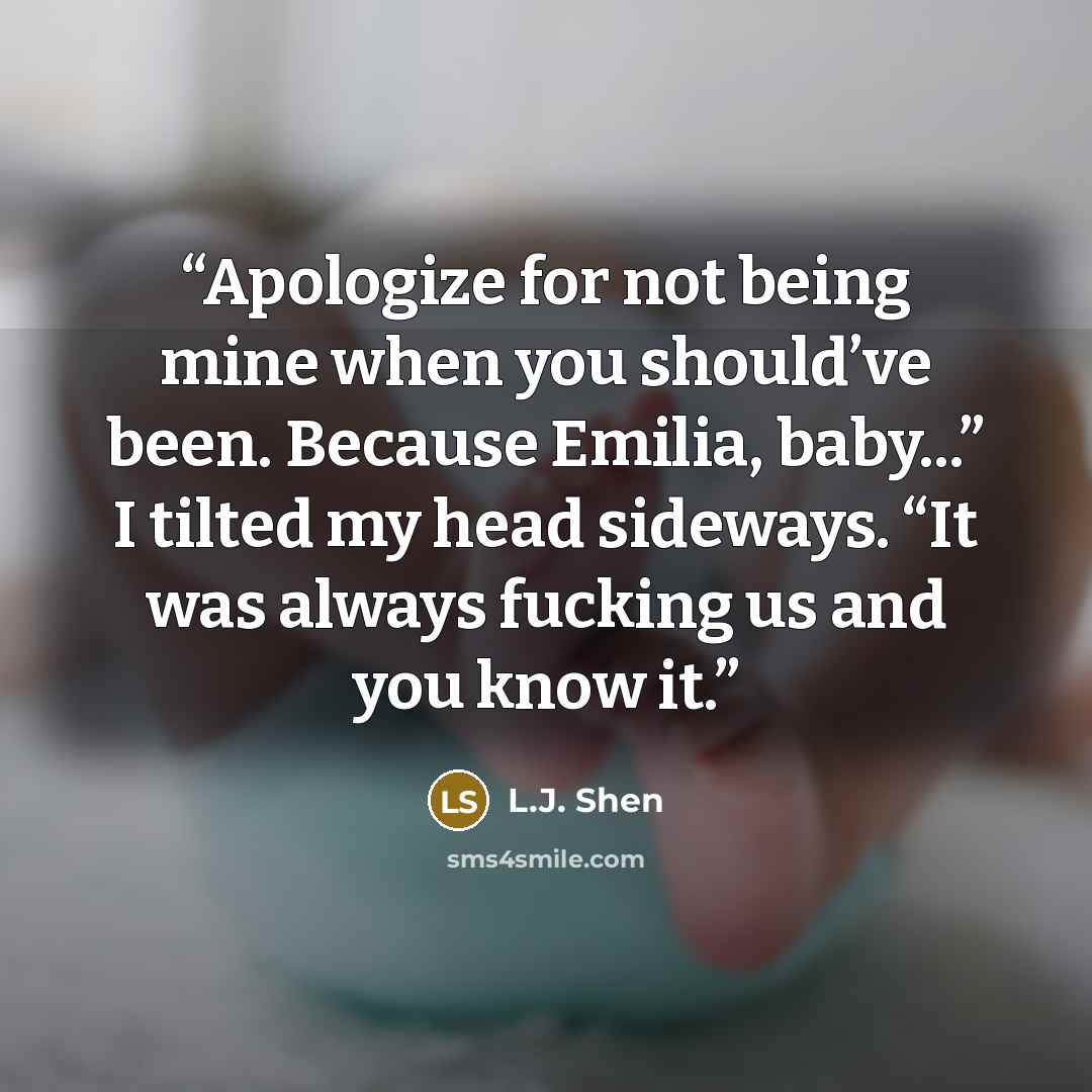 “Apologize for not being mine when you should’ve been. Because Emilia, baby...” I tilted my head sideways. “It was always fucking us and you know it.” quote by L.J. Shen