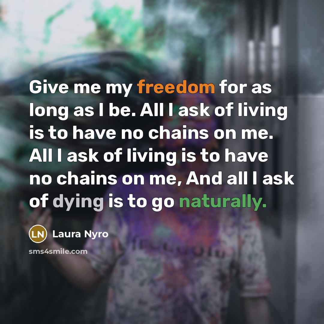 “Give me my freedom for as long as I be. All I ask of living is to have no chains on me. All I ask of living is to have no chains on me, And all I ask of dying is to go naturally.” quote by Laura Nyro