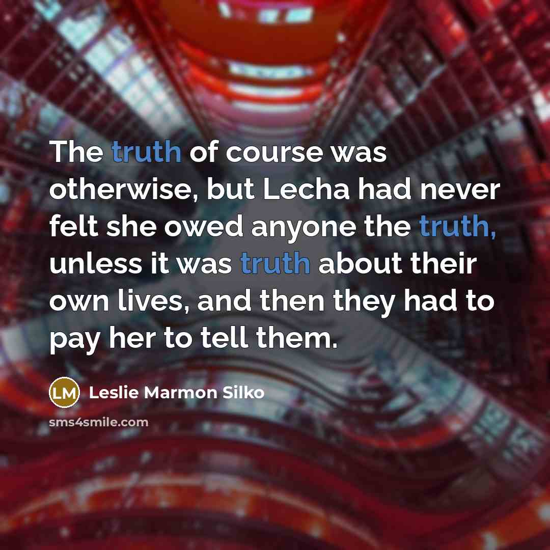 “The truth of course was otherwise, but Lecha had never felt she owed anyone the truth, unless it was truth about their own lives, and then they had to pay her to tell them.” quote by Leslie Marmon Silko
