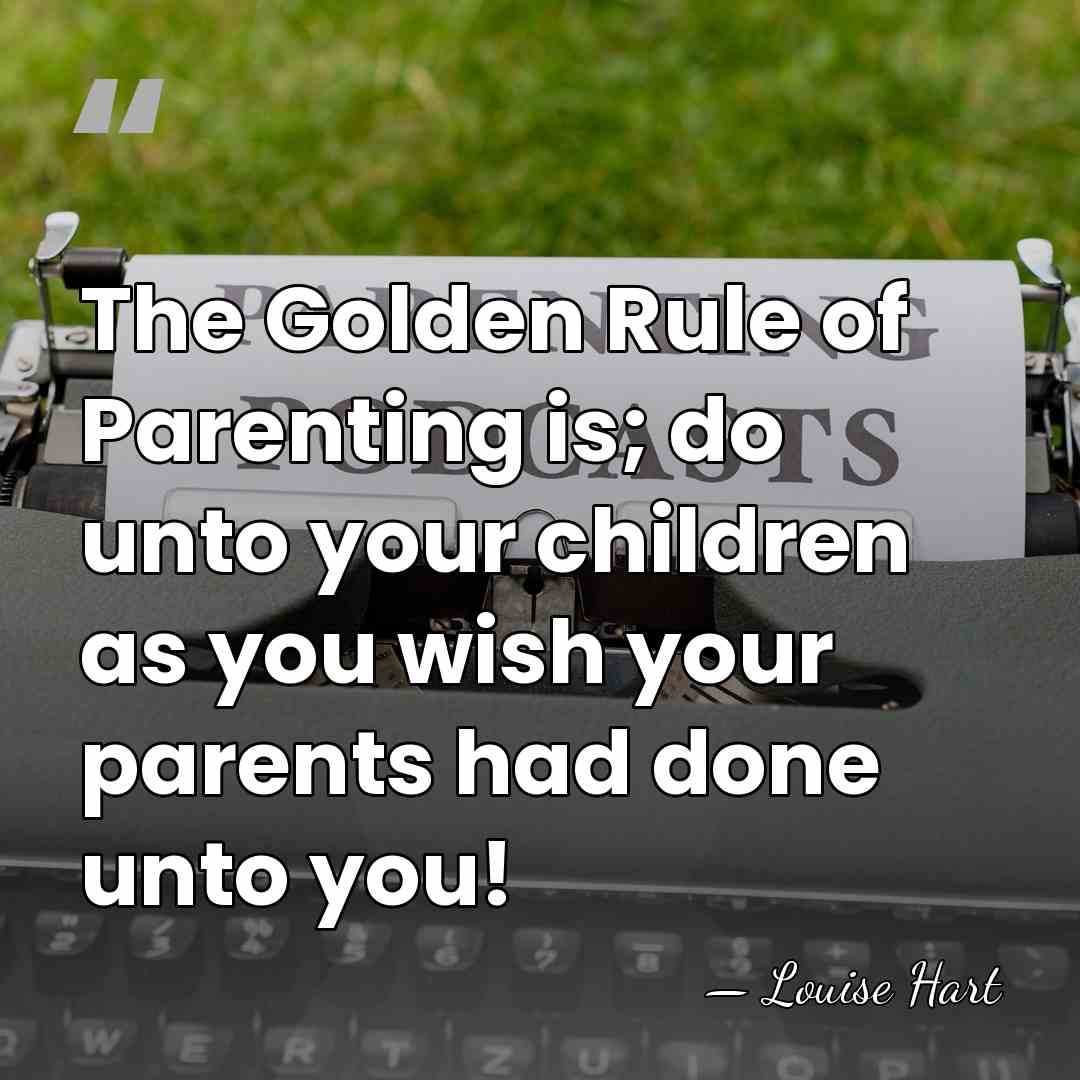 The Golden Rule of Parenting is; do unto your children as you&hellip; - Louise Hart