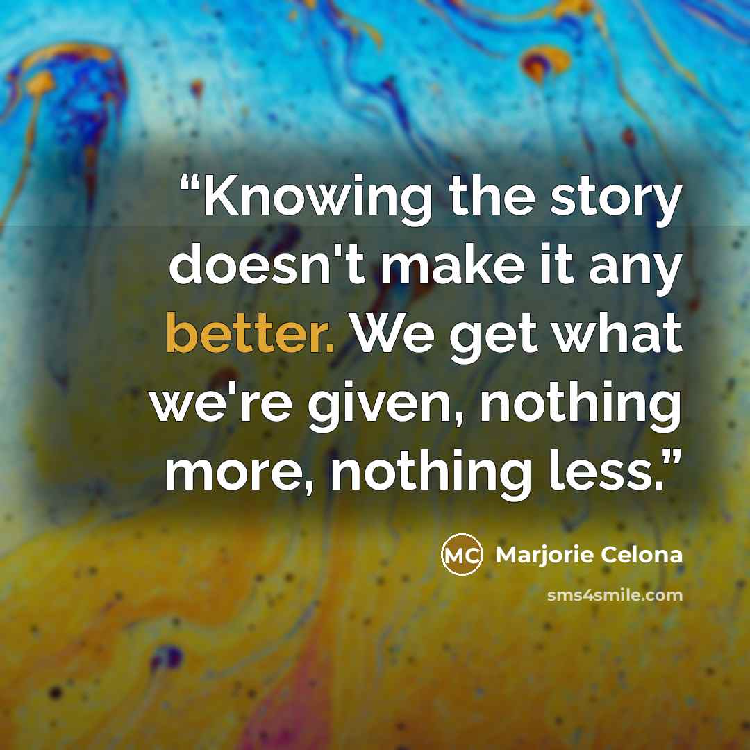 “Knowing the story doesn't make it any better. We get what we're given, nothing more, nothing less.” quote by Marjorie Celona