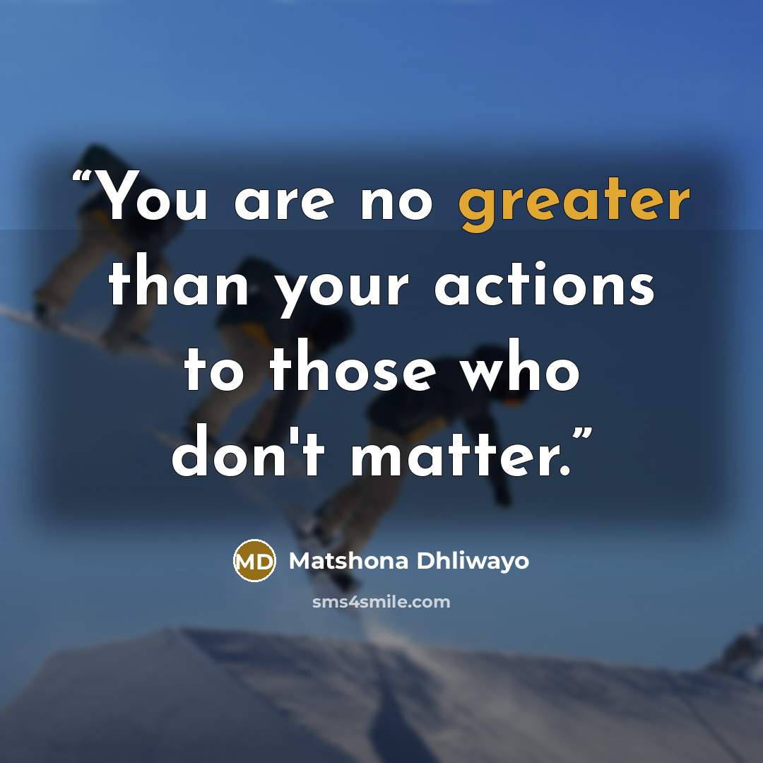“You are no greater than your actions to those who don't matter.” quote by Matshona Dhliwayo