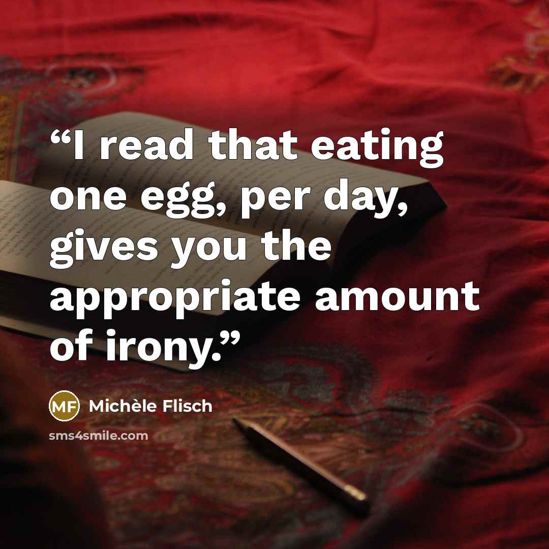 “I read that eating one egg, per day, gives you the appropriate amount of irony.” quote by Michèle Flisch