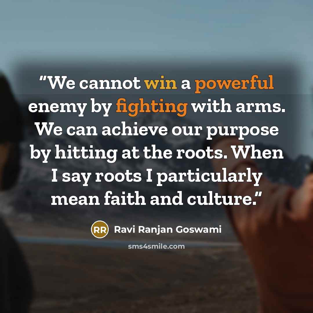 “We cannot win a powerful enemy by fighting with arms. We can achieve our purpose by hitting at the roots. When I say roots I particularly mean faith and culture.” quote by Ravi Ranjan Goswami