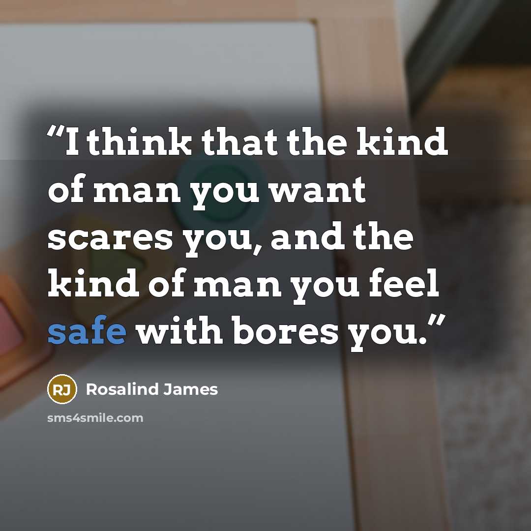“I think that the kind of man you want scares you, and the kind of man you feel safe with bores you.” quote by Rosalind James