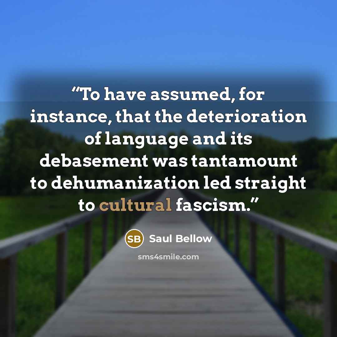 “To have assumed, for instance, that the deterioration of language and its debasement was tantamount to dehumanization led straight to cultural fascism.” quote by Saul Bellow