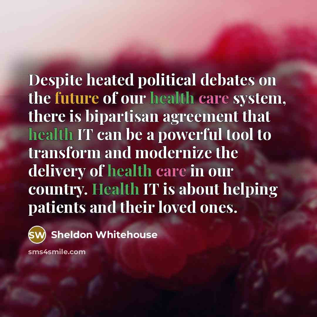 “Despite heated political debates on the future of our health care system, there is bipartisan agreement that health IT can be a powerful tool to transform and modernize the delivery of health care in our country. Health IT is about helping patients and their loved ones.” quote by Sheldon Whitehouse