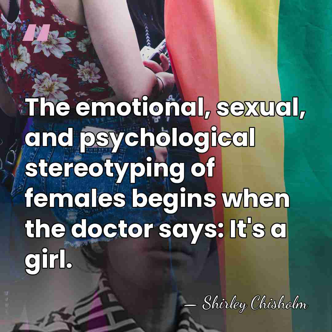 The emotional, sexual, and psychological stereotyping of females begins when the doctor&hellip; - Shirley Chisholm