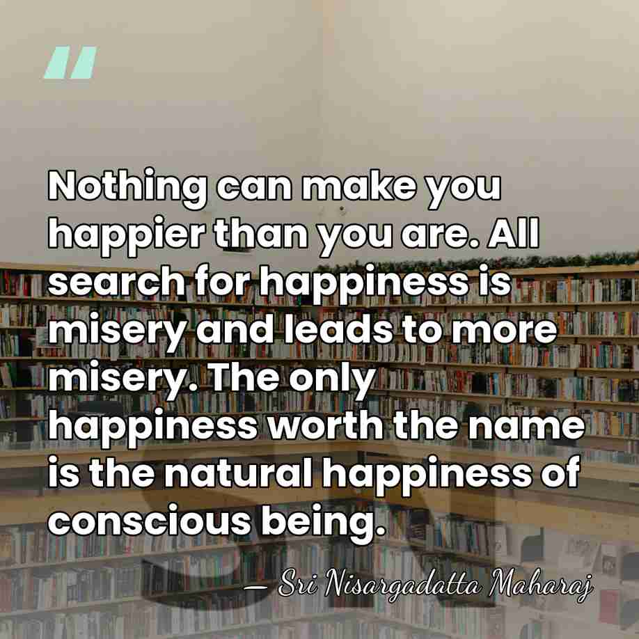 Nothing can make you happier than you are. All search for happiness&hellip; - Sri Nisargadatta Maharaj