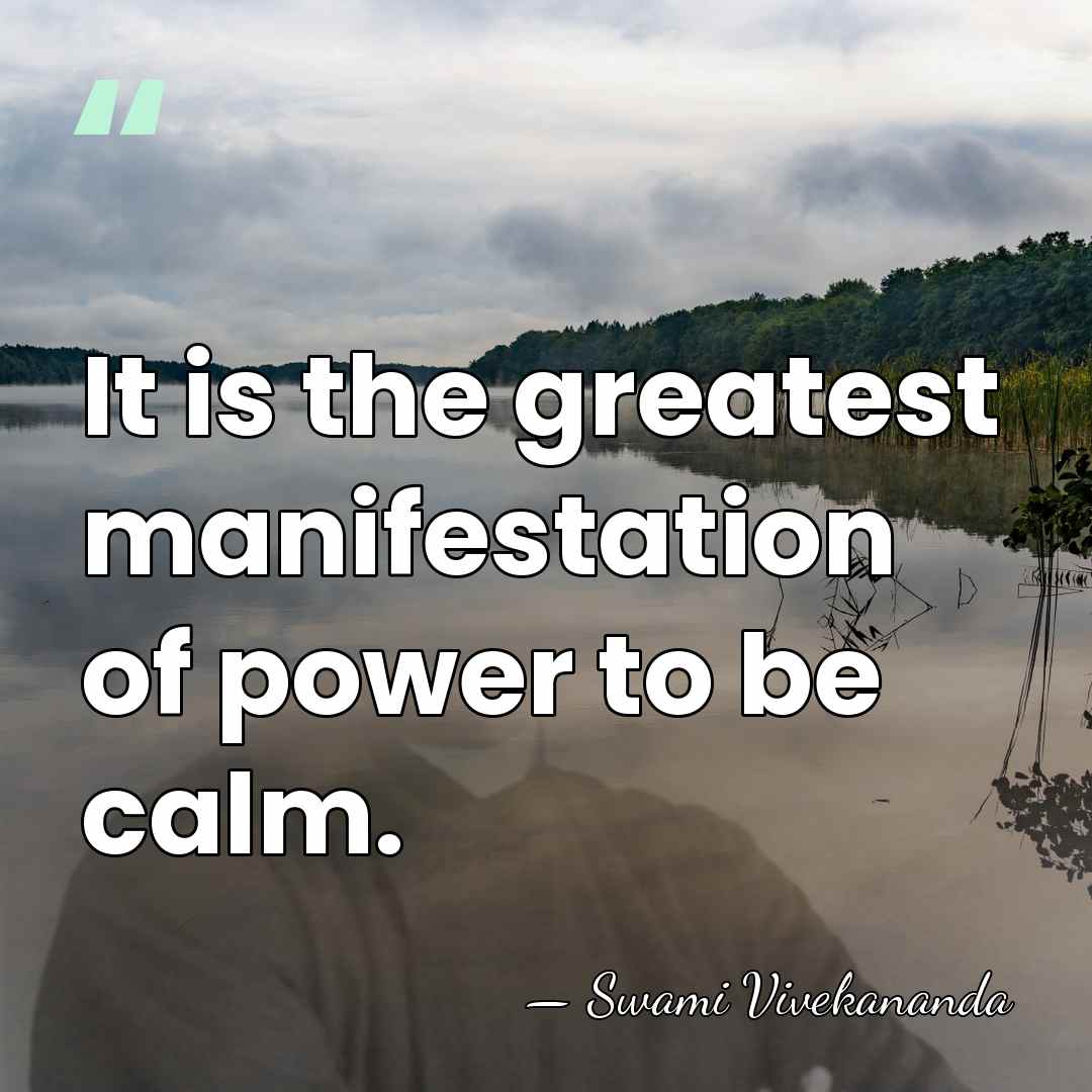 It is the greatest manifestation of power to be calm. - Swami Vivekananda