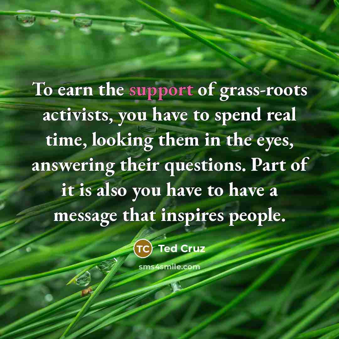 “To earn the support of grass-roots activists, you have to…” quote by Ted Cruz