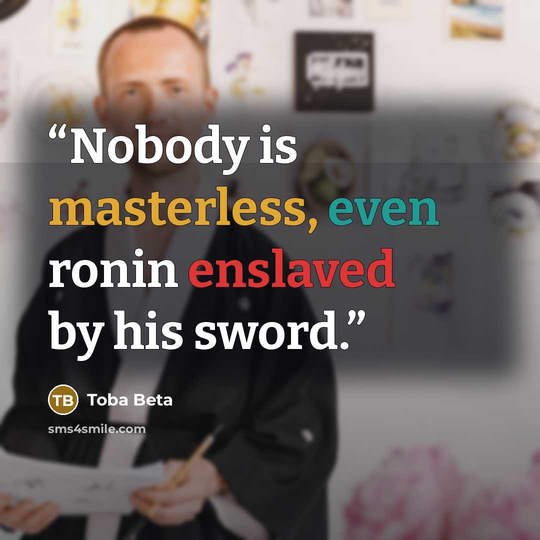 “Nobody is masterless, even ronin enslaved by his sword.” quote by Toba Beta