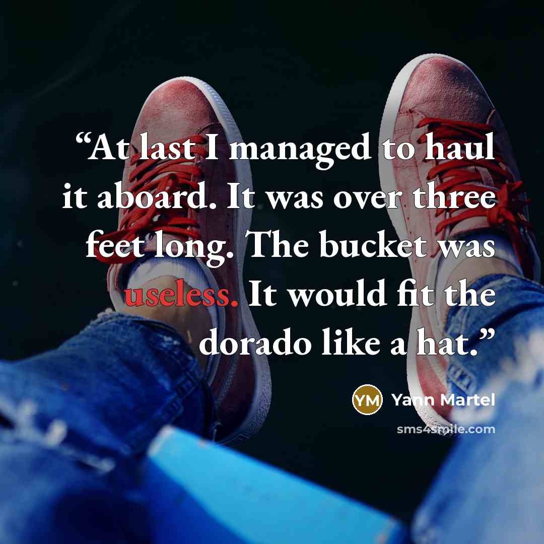 “At last I managed to haul it aboard. It was over three feet long. The bucket was useless. It would fit the dorado like a hat.” quote by Yann Martel