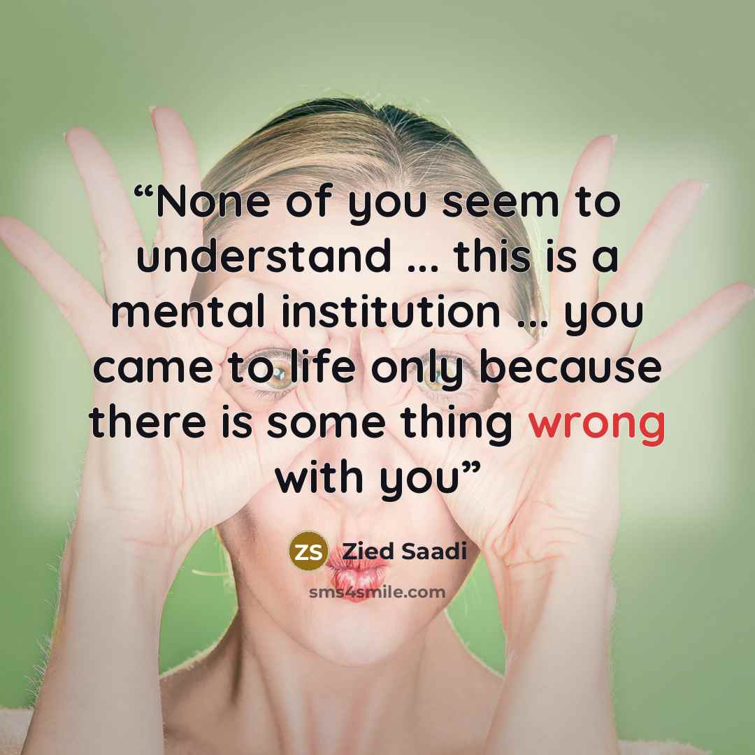 “None of you seem to understand ... this is a mental institution ... you came to life only because there is some thing wrong with you” quote by Zied Saadi