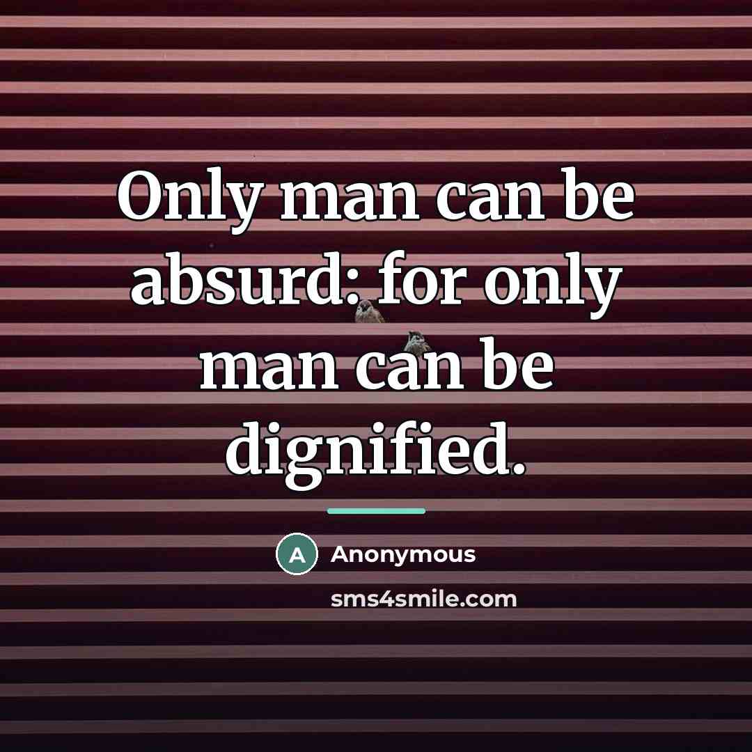 “Only man can be absurd: for only man can be…” quote by Anonymous