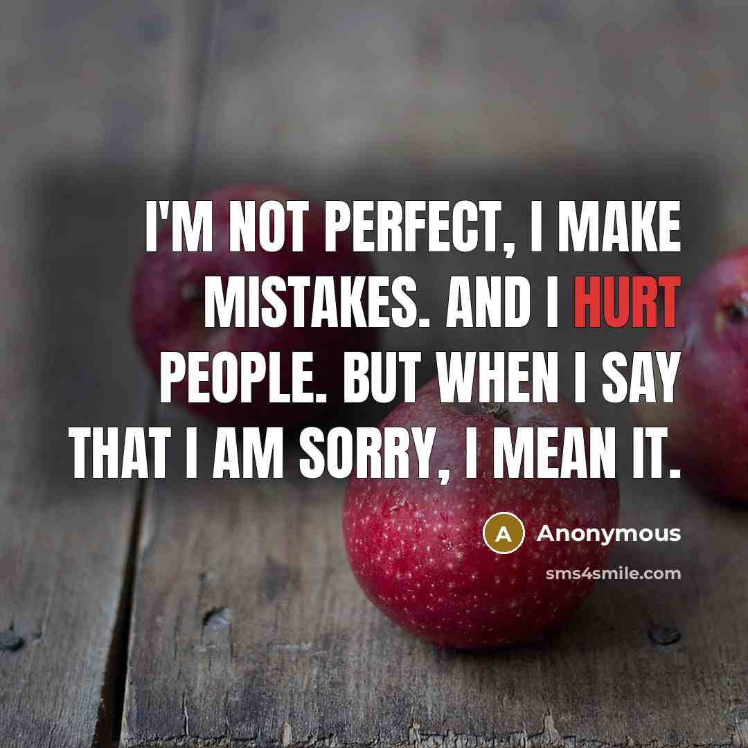 “I'm not perfect, I make mistakes. And I hurt people. But when I say that I am sorry, I mean it.” quote by Anonymous