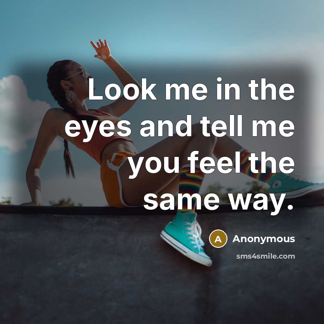 “Look me in the eyes and tell me you feel the same way.” quote by Anonymous