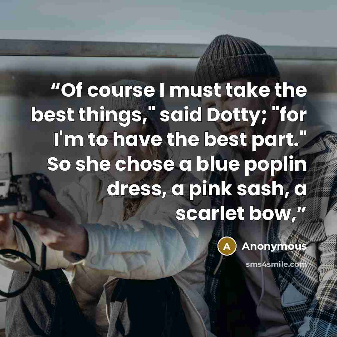 “Of course I must take the best things," said Dotty; "for I'm to have the best part." So she chose a blue poplin dress, a pink sash, a scarlet bow,” quote by Anonymous
