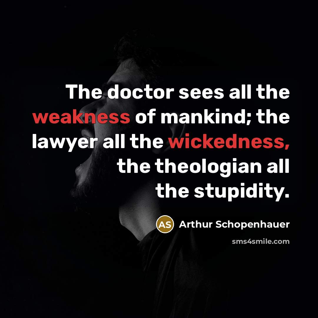 “The doctor sees all the weakness of mankind; the lawyer all the wickedness, the theologian all the stupidity.” quote by Arthur Schopenhauer