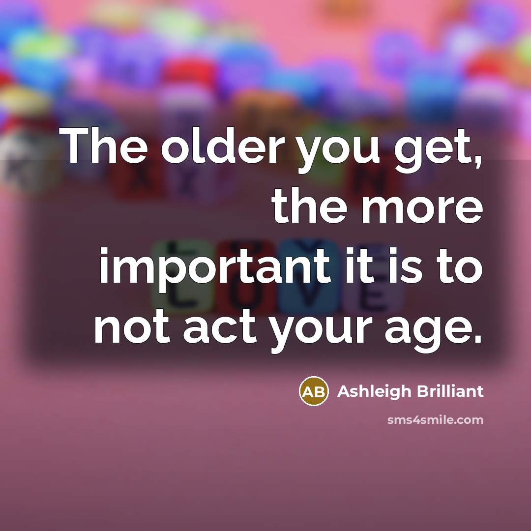 “The older you get, the more important it is to…” quote by Ashleigh Brilliant