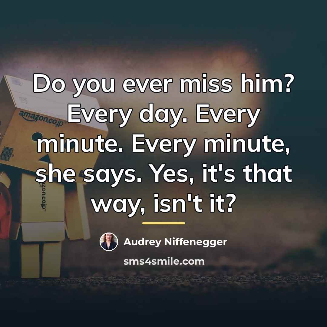 “Do you ever miss him? Every day. Every minute. Every…” quote by Audrey Niffenegger