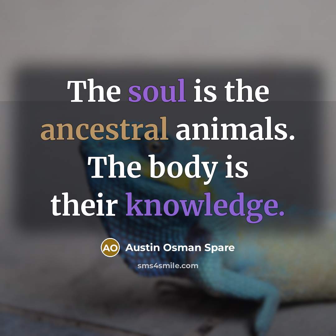 “The soul is the ancestral animals. The body is their…” quote by Austin Osman Spare
