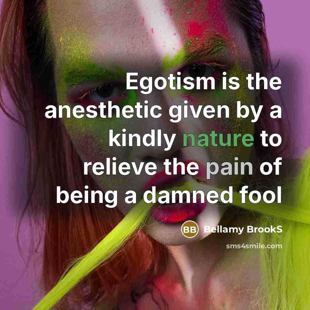 “Egotism is the anesthetic given by a kindly nature to relieve the pain of being a damned fool” quote by Bellamy BrookS