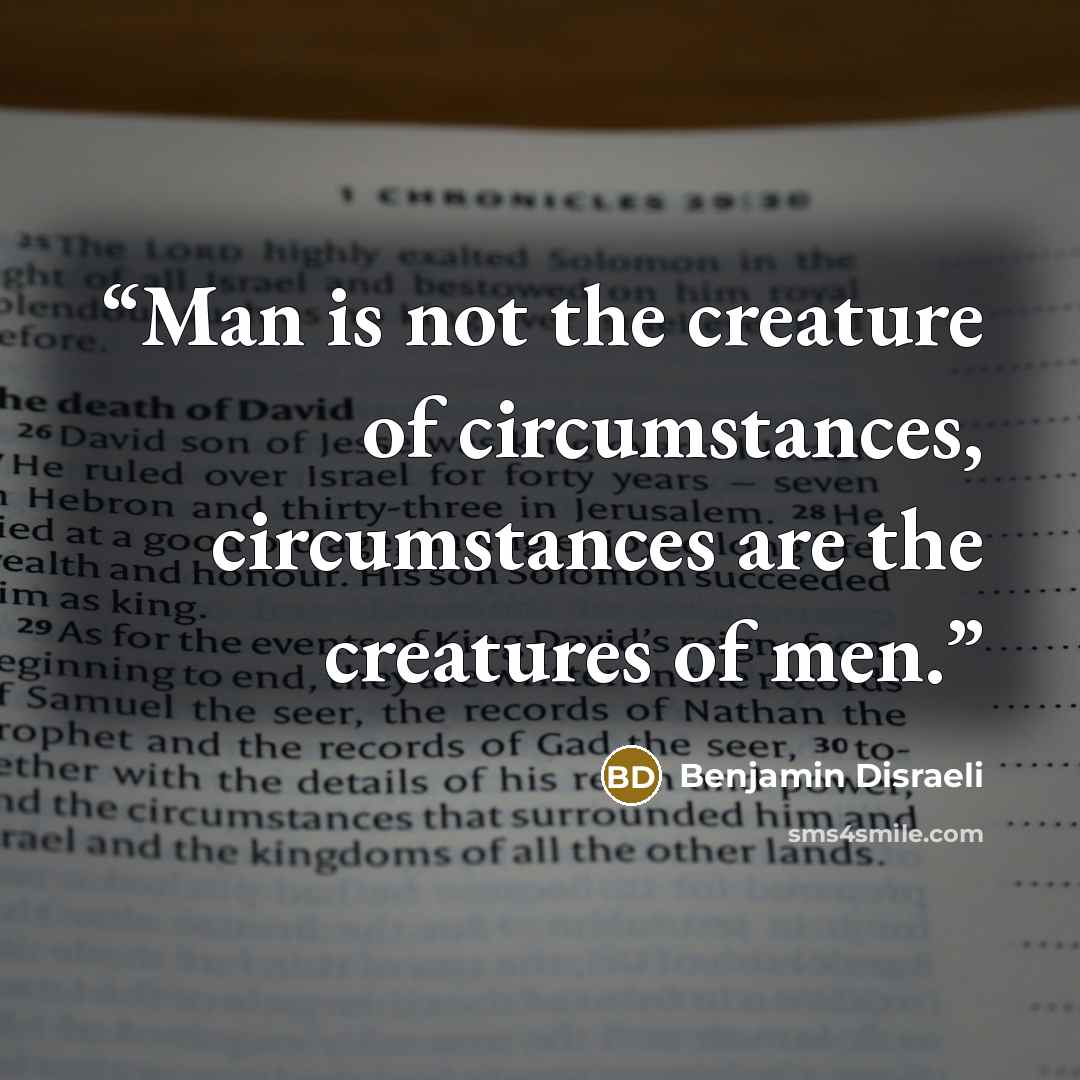 “Man is not the creature of circumstances, circumstances are the creatures of men.” quote by Benjamin Disraeli