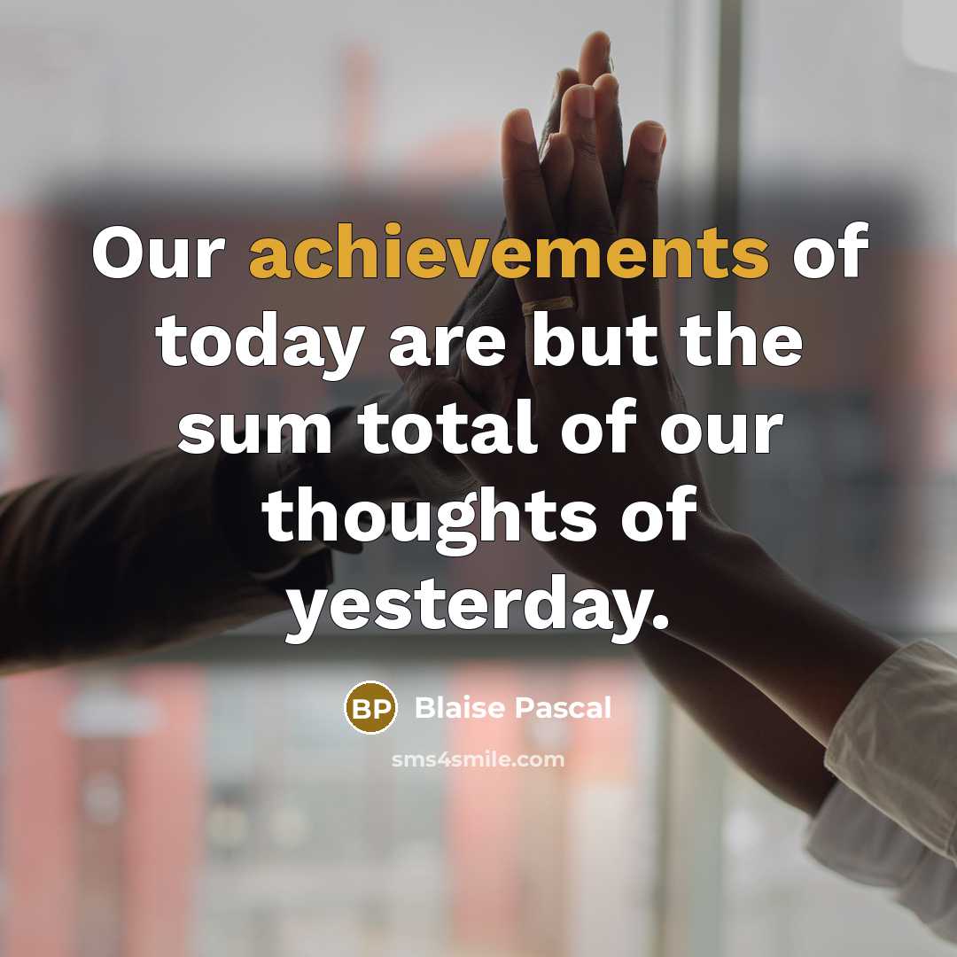“Our achievements of today are but the sum total of…” quote by Blaise Pascal