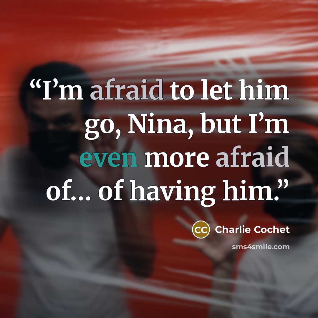 “I’m afraid to let him go, Nina, but I’m even more afraid of… of having him.” quote by Charlie Cochet