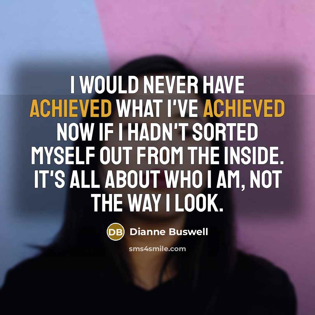 “I would never have achieved what I've achieved now if I hadn't sorted myself out from the inside. It's all about who I am, not the way I look.” quote by Dianne Buswell