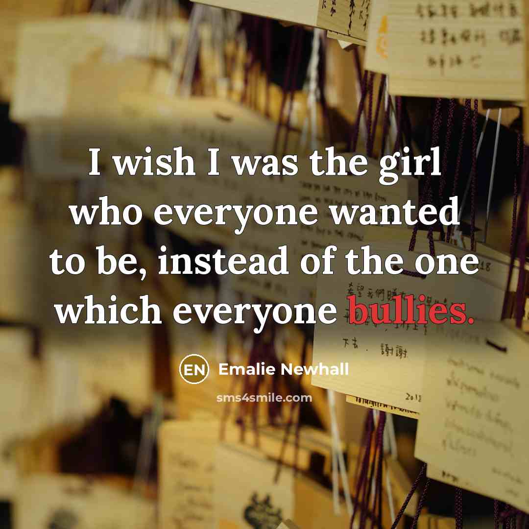 “I wish I was the girl who everyone wanted to be, instead of the one which everyone bullies.” quote by Emalie Newhall