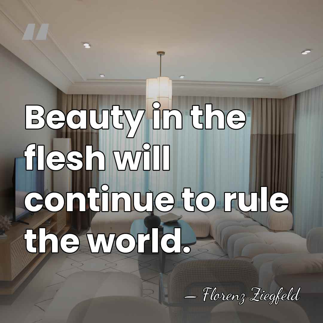 Beauty in the flesh will continue to rule the world. - Florenz Ziegfeld