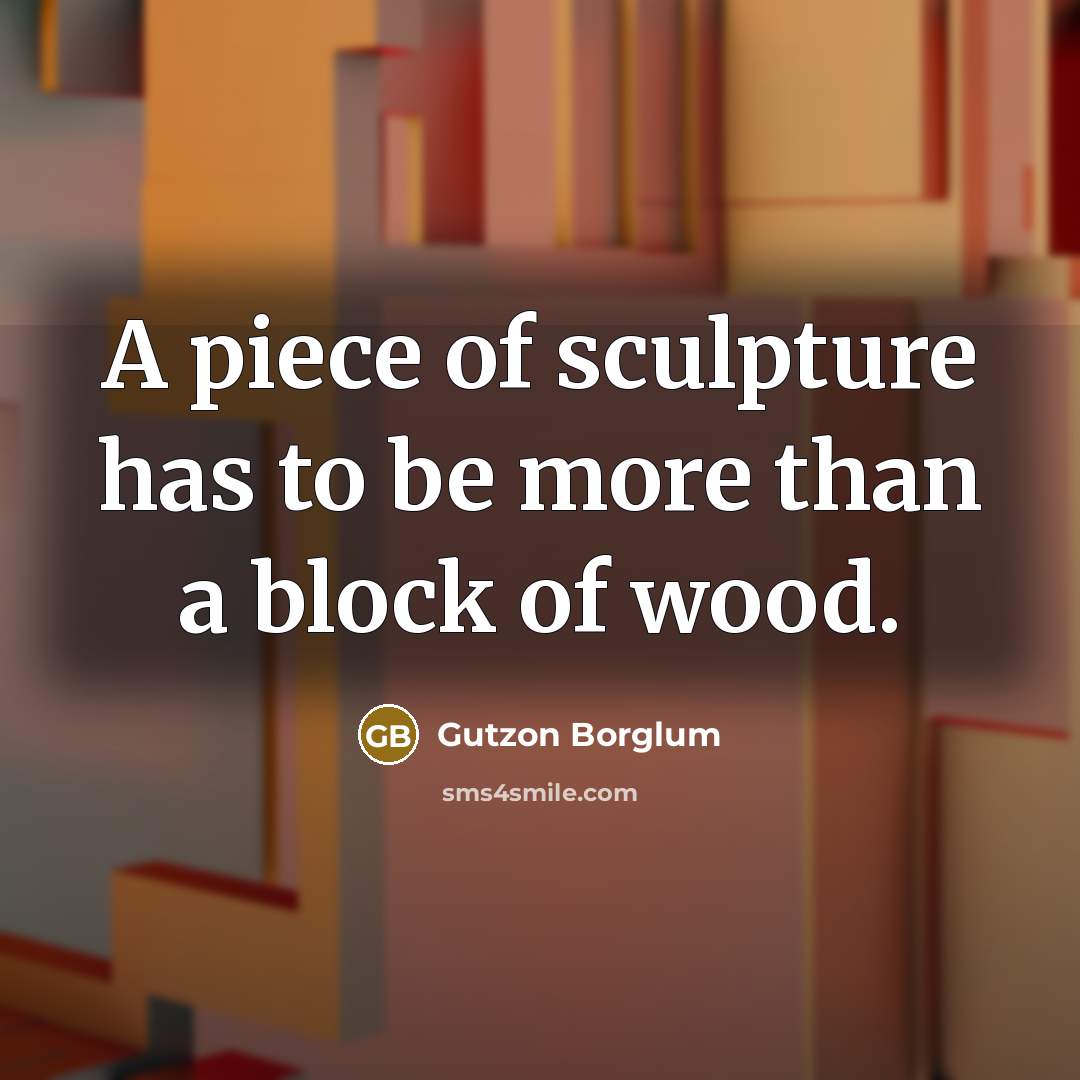 “A piece of sculpture has to be more than a block of wood.” quote by Gutzon Borglum