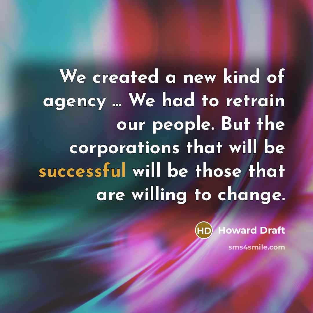 “We created a new kind of agency ... We had to retrain our people. But the corporations that will be successful will be those that are willing to change.” quote by Howard Draft