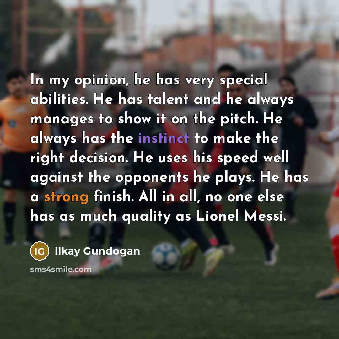 “In my opinion, he has very special abilities. He has talent and he always manages to show it on the pitch. He always has the instinct to make the right decision. He uses his speed well against the opponents he plays. He has a strong finish. All in all, no one else has as much quality as Lionel…” quote by Ilkay Gundogan