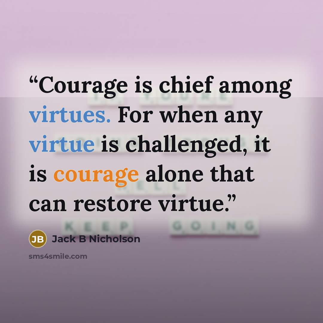 “Courage is chief among virtues. For when any virtue is challenged, it is courage alone that can restore virtue.” quote by Jack B Nicholson