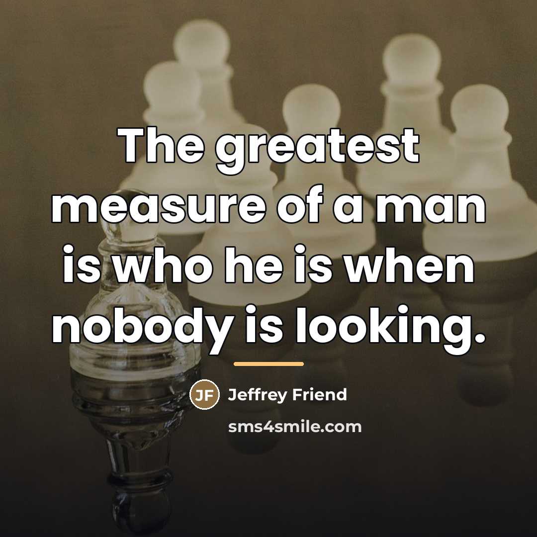 “The greatest measure of a man is who he is…” quote by Jeffrey Friend