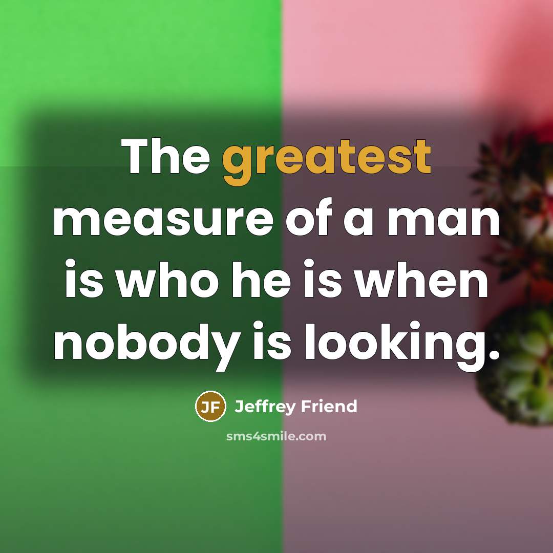 “The greatest measure of a man is who he is when nobody is looking.” quote by Jeffrey Friend