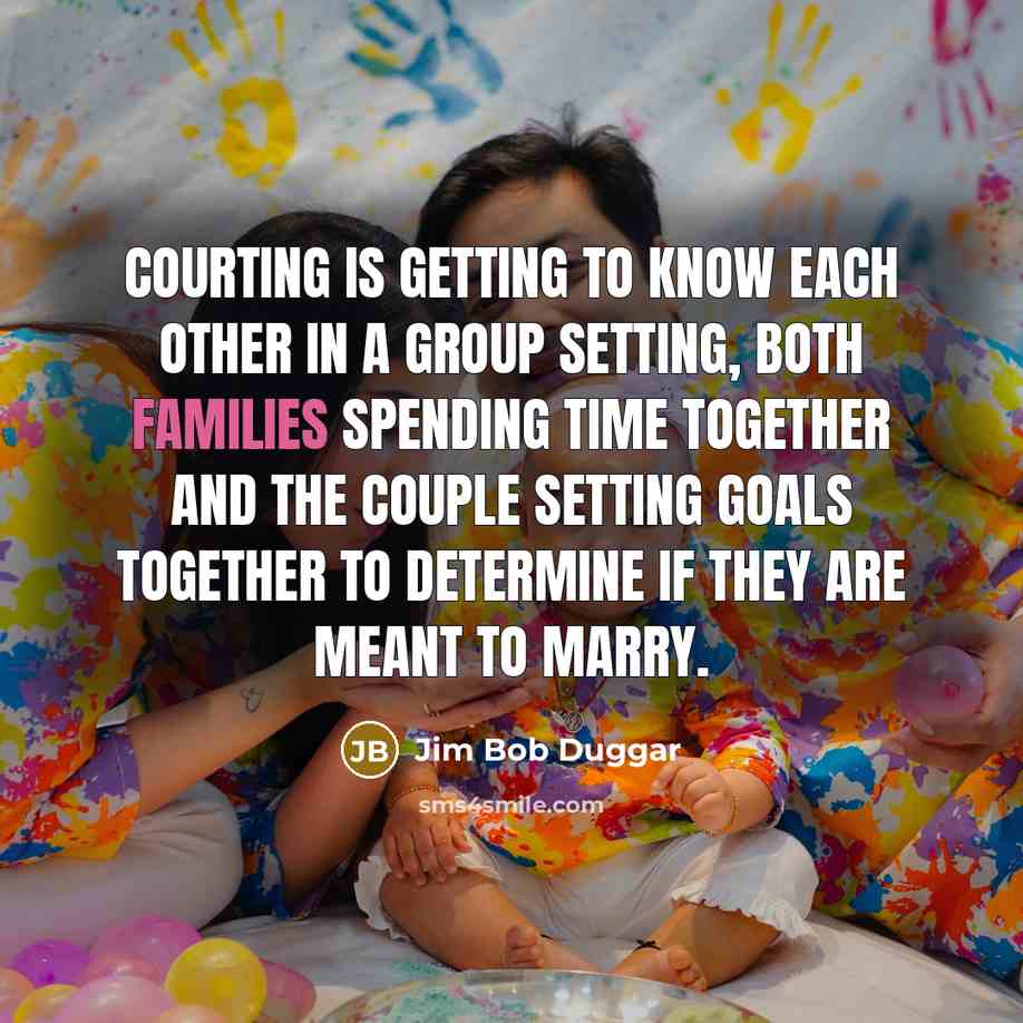 “Courting is getting to know each other in a group setting, both families spending time together and the couple setting goals together to determine if they are meant to marry.” quote by Jim Bob Duggar