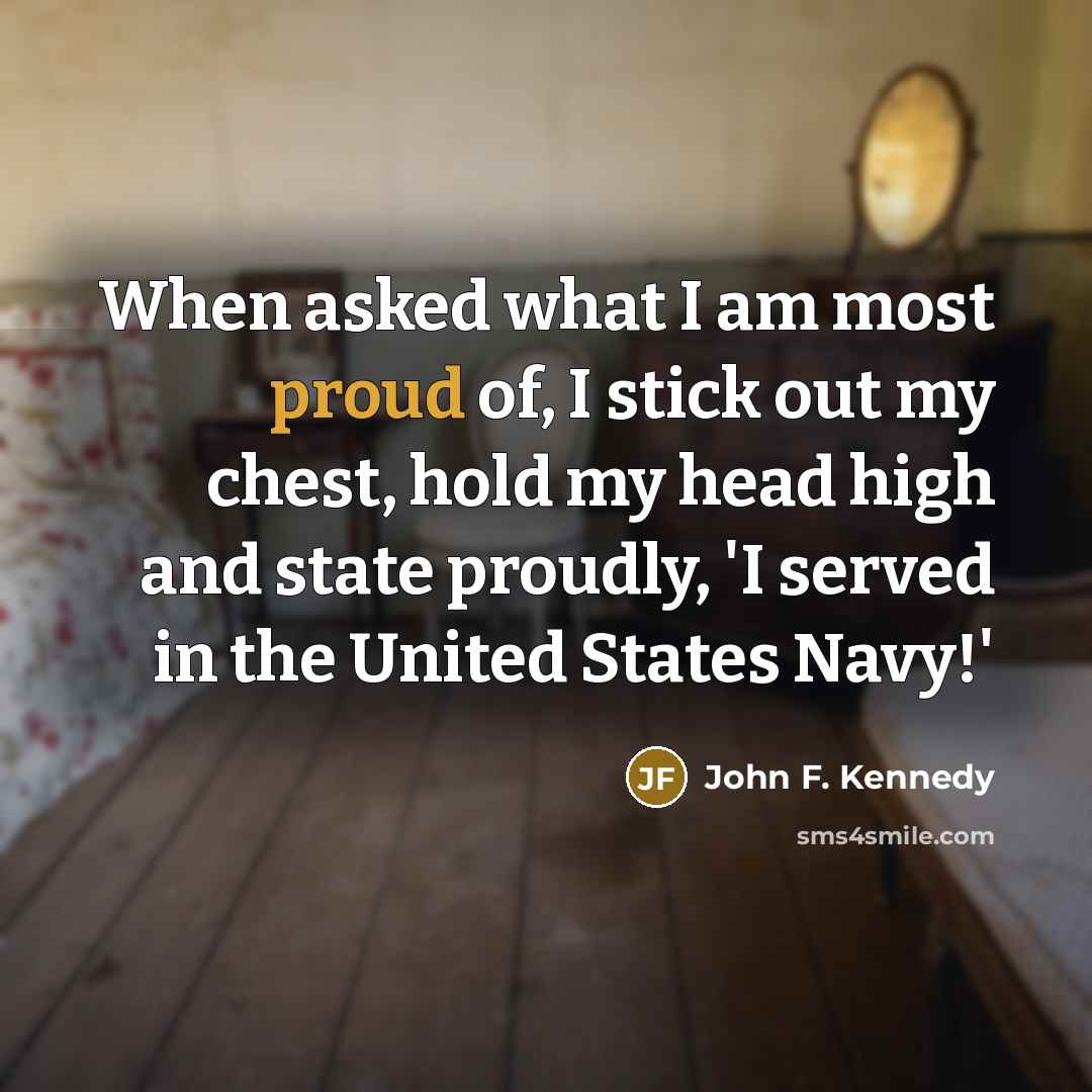 “When asked what I am most proud of, I stick out my chest, hold my head high and state proudly, 'I served in the United States Navy!'” quote by John F. Kennedy