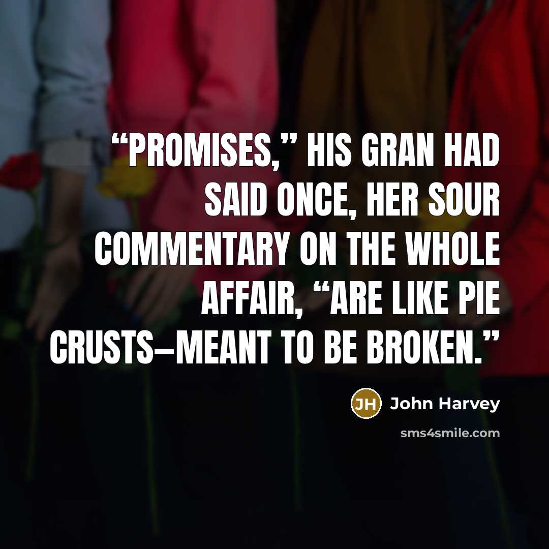 “Promises,” his gran had said once, her sour commentary on the whole affair, “are like pie crusts—meant to be broken.” quote by John Harvey