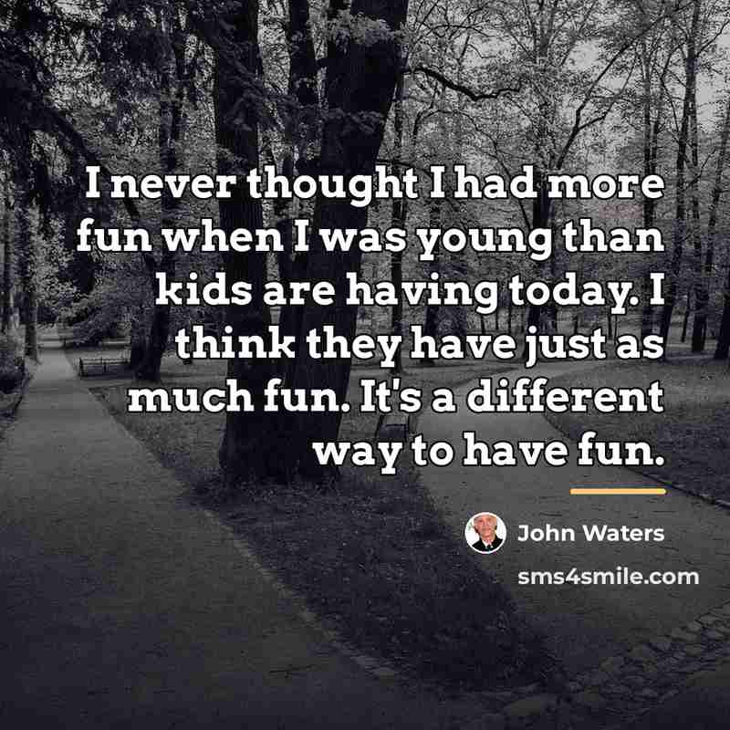 “I never thought I had more fun when I was…” quote by John Waters